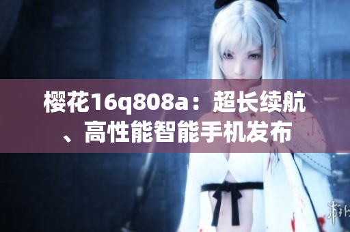 樱花16q808a：超长续航、高性能智能手机发布