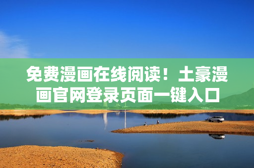 免费漫画在线阅读！土豪漫画官网登录页面一键入口