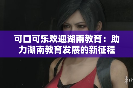 可口可乐欢迎湖南教育：助力湖南教育发展的新征程