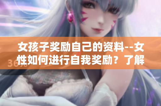 女孩子奖励自己的资料--女性如何进行自我奖励？了解女孩子奖励自己的方法