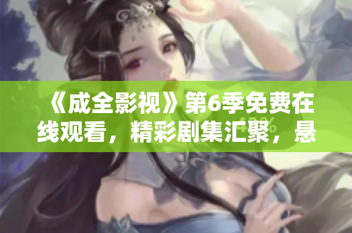 《成全影视》第6季免费在线观看，精彩剧集汇聚，悬疑情感并存，抢先看剧情解析！