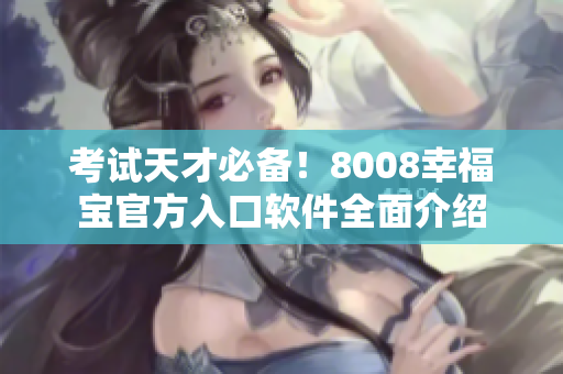 考试天才必备！8008幸福宝官方入口软件全面介绍