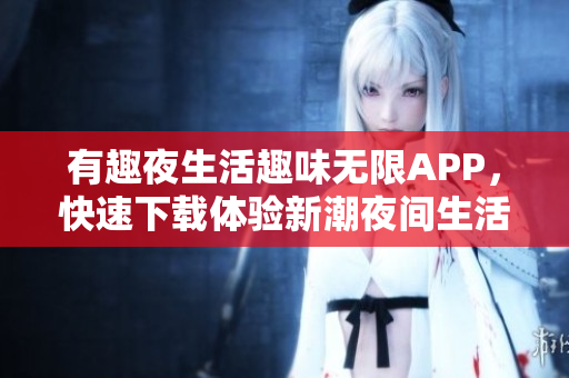 有趣夜生活趣味无限APP，快速下载体验新潮夜间生活方式