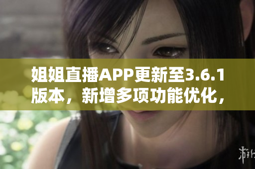 姐姐直播APP更新至3.6.1版本，新增多项功能优化，让直播体验更佳