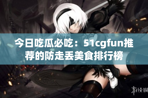 今日吃瓜必吃：51cgfun推荐的防走丢美食排行榜