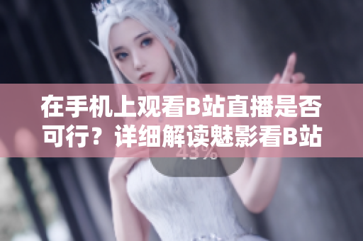 在手机上观看B站直播是否可行？详细解读魅影看B站直播实用指南