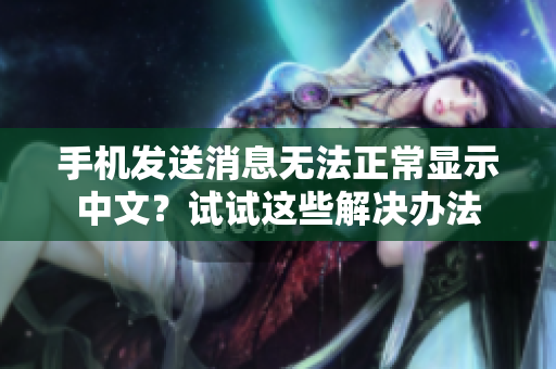 手机发送消息无法正常显示中文？试试这些解决办法