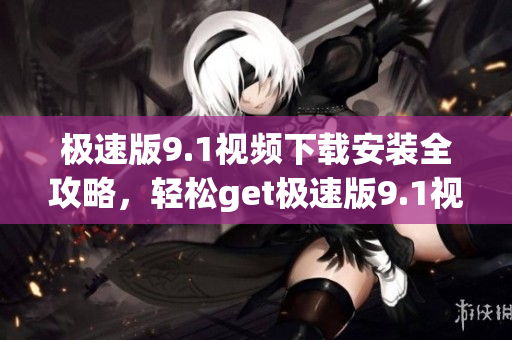极速版9.1视频下载安装全攻略，轻松get极速版9.1视频下载及安装方法