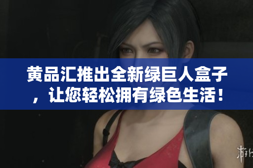 黄品汇推出全新绿巨人盒子，让您轻松拥有绿色生活！