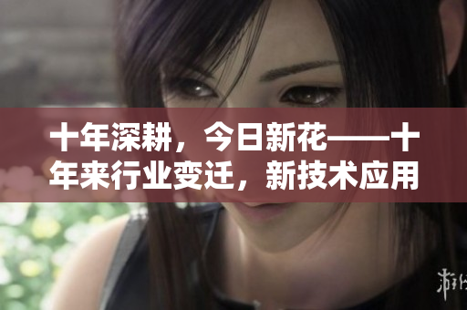 十年深耕，今日新花——十年来行业变迁，新技术应用，不容错过的重磅更新！