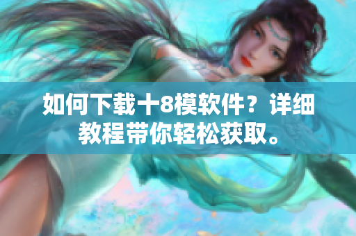 如何下载十8模软件？详细教程带你轻松获取。