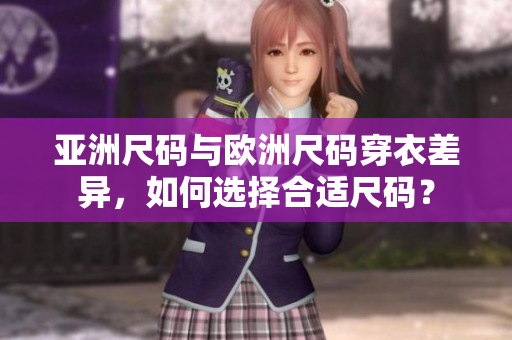 亚洲尺码与欧洲尺码穿衣差异，如何选择合适尺码？