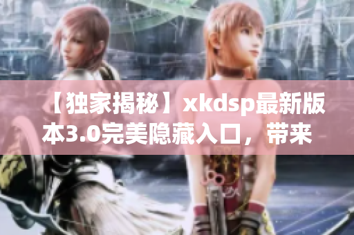 【独家揭秘】xkdsp最新版本3.0完美隐藏入口，带来全新特色游戏，必看！