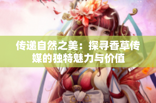 传递自然之美：探寻香草传媒的独特魅力与价值