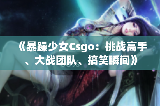 《暴躁少女Csgo：挑战高手、大战团队、搞笑瞬间》