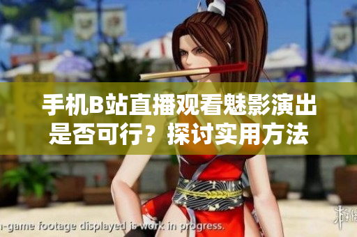 手机B站直播观看魅影演出是否可行？探讨实用方法