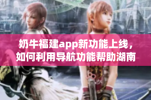 奶牛福建app新功能上线，如何利用导航功能帮助湖南教育发展？