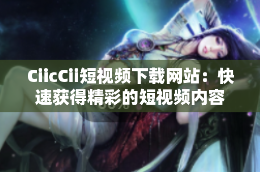 CiicCii短视频下载网站：快速获得精彩的短视频内容