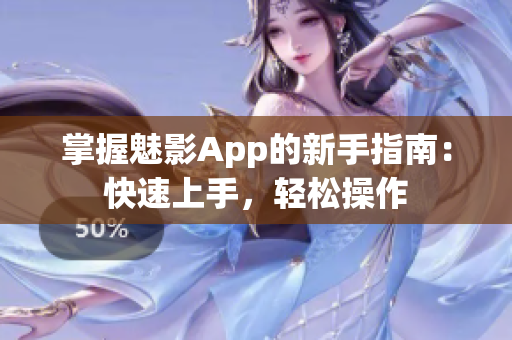 掌握魅影App的新手指南：快速上手，轻松操作