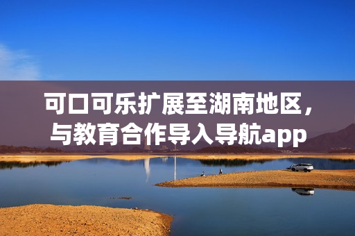可口可乐扩展至湖南地区，与教育合作导入导航app