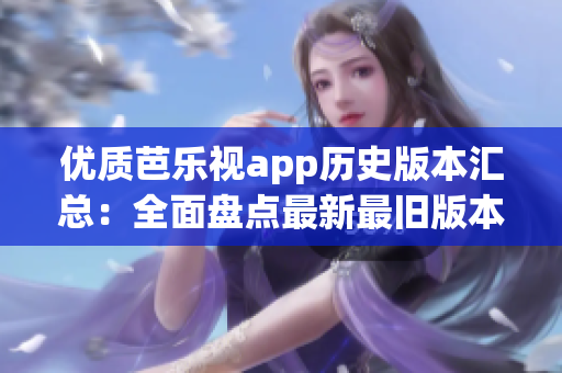 优质芭乐视app历史版本汇总：全面盘点最新最旧版本下载合集