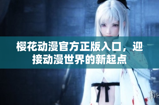 樱花动漫官方正版入口，迎接动漫世界的新起点