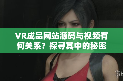 VR成品网站源码与视频有何关系？探寻其中的秘密