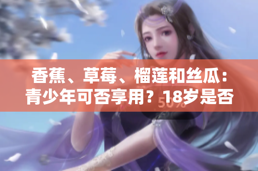 香蕉、草莓、榴莲和丝瓜：青少年可否享用？18岁是否适宜？