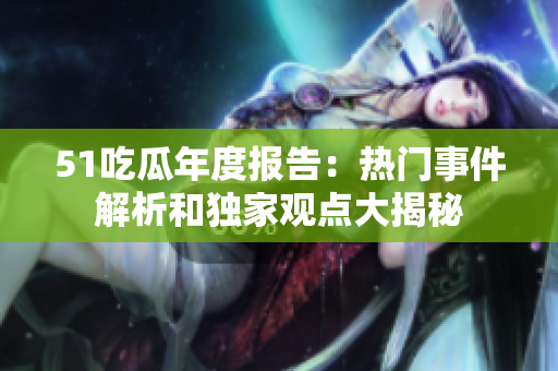 51吃瓜年度报告：热门事件解析和独家观点大揭秘