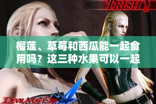 榴莲、草莓和西瓜能一起食用吗？这三种水果可以一起搭配吗？