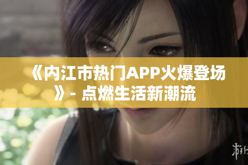 《内江市热门APP火爆登场》- 点燃生活新潮流