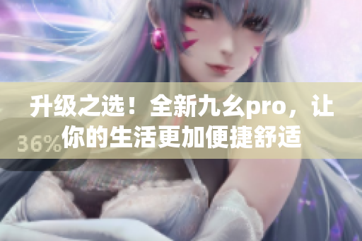 升级之选！全新九幺pro，让你的生活更加便捷舒适