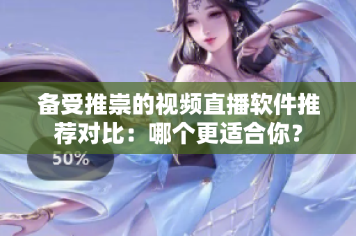 备受推崇的视频直播软件推荐对比：哪个更适合你？