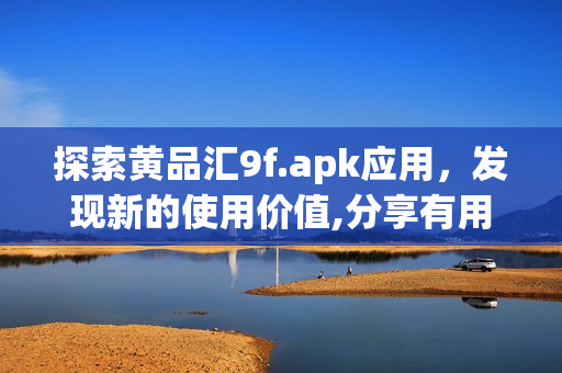探索黄品汇9f.apk应用，发现新的使用价值,分享有用心得