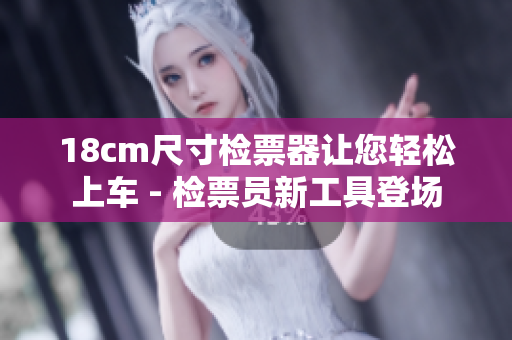 18cm尺寸检票器让您轻松上车 - 检票员新工具登场