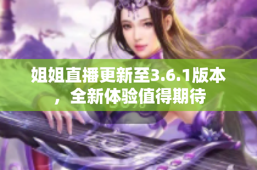 姐姐直播更新至3.6.1版本，全新体验值得期待
