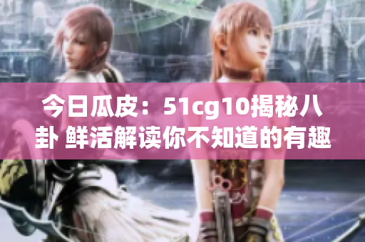 今日瓜皮：51cg10揭秘八卦 鲜活解读你不知道的有趣故事