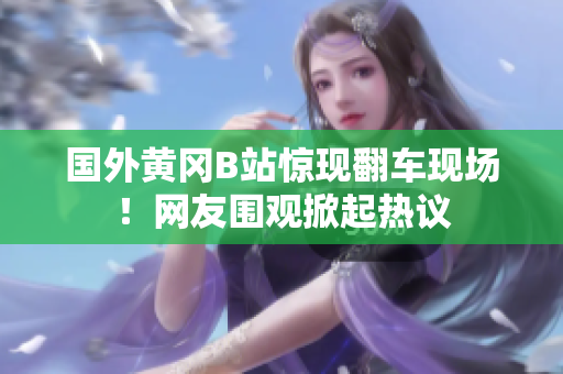 国外黄冈B站惊现翻车现场！网友围观掀起热议