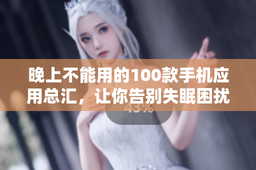 晚上不能用的100款手机应用总汇，让你告别失眠困扰