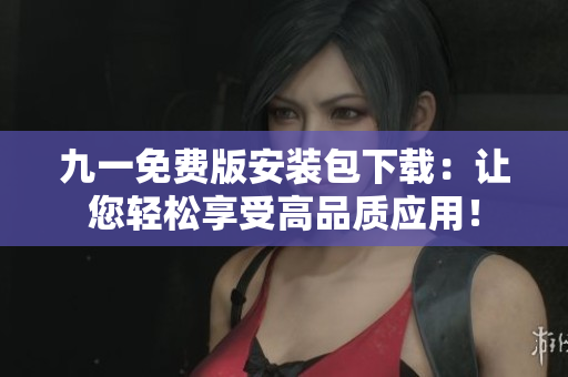 九一免费版安装包下载：让您轻松享受高品质应用！
