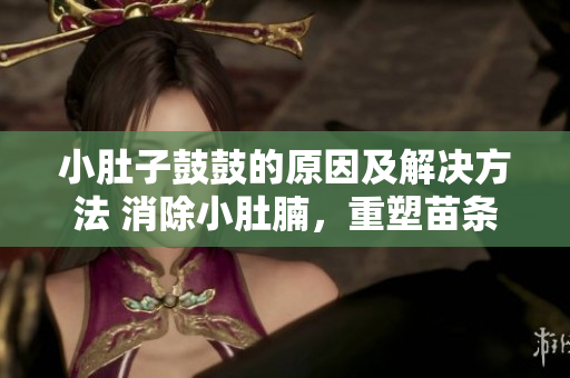 小肚子鼓鼓的原因及解决方法 消除小肚腩，重塑苗条身材