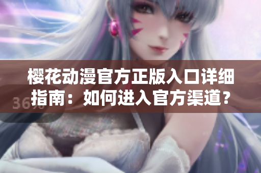 樱花动漫官方正版入口详细指南：如何进入官方渠道？