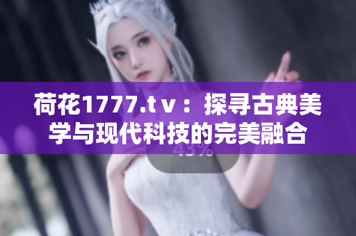 荷花1777.tⅴ：探寻古典美学与现代科技的完美融合