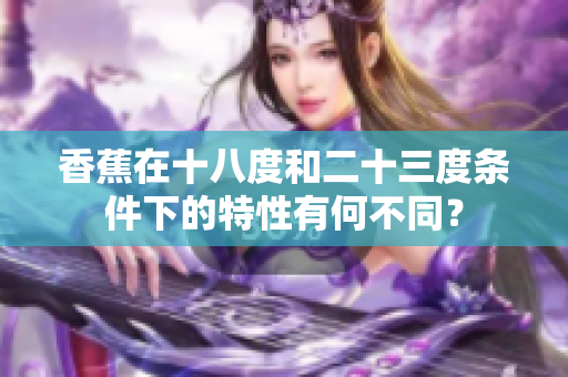 香蕉在十八度和二十三度条件下的特性有何不同？
