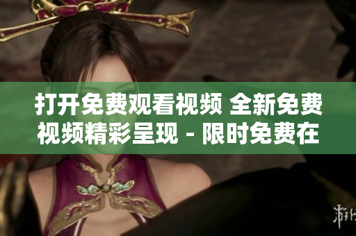 打开免费观看视频 全新免费视频精彩呈现 - 限时免费在线观看最新视频!