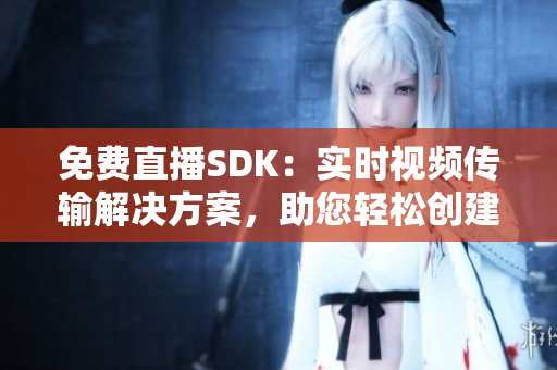 免费直播SDK：实时视频传输解决方案，助您轻松创建高质量直播平台