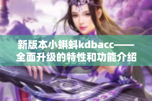 新版本小蝌蚪kdbacc——全面升级的特性和功能介绍