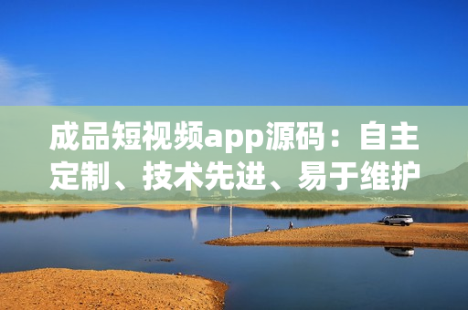 成品短视频app源码：自主定制、技术先进、易于维护