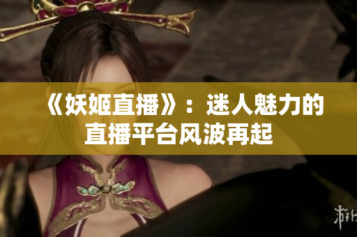 《妖姬直播》：迷人魅力的直播平台风波再起