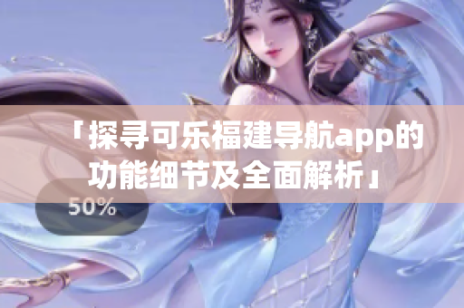 「探寻可乐福建导航app的功能细节及全面解析」